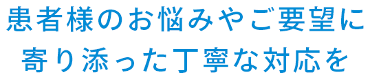 患者様のお悩みやご要望に寄り添った丁寧な対応を